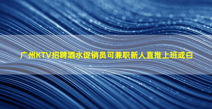 广州KTV招聘酒水促销员可兼职新人直推上班或白