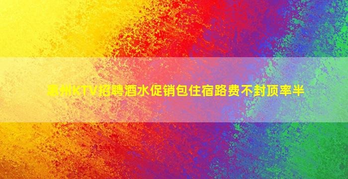 惠州KTV招聘酒水促销包住宿路费不封顶率半