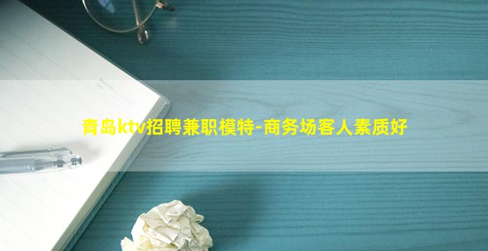 青岛ktv招聘兼职模特-商务场客人素质好